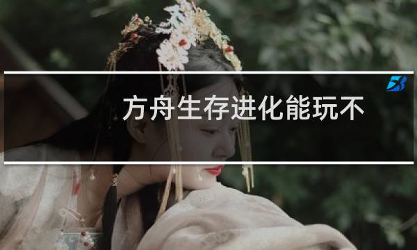 方舟生存进化能玩不