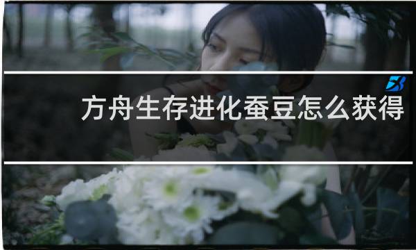 方舟生存进化蚕豆怎么获得