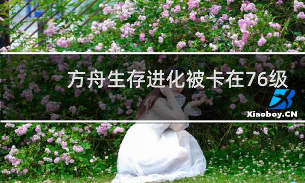 方舟生存进化被卡在76级