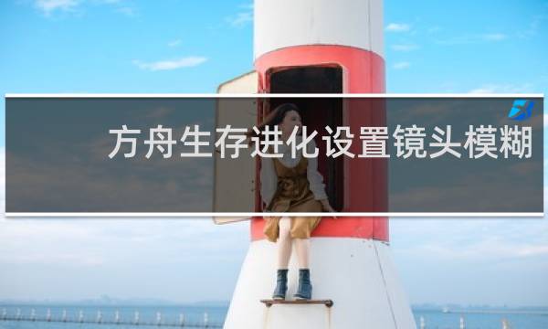 方舟生存进化设置镜头模糊