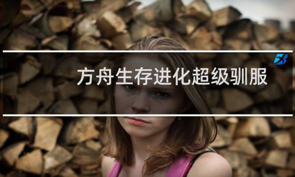 方舟生存进化超级驯服