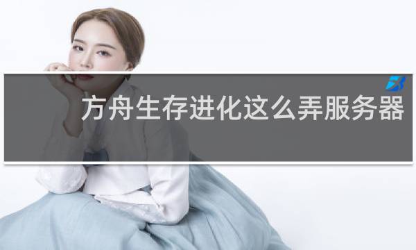 方舟生存进化这么弄服务器