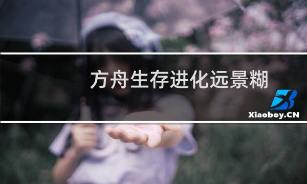 方舟生存进化远景糊