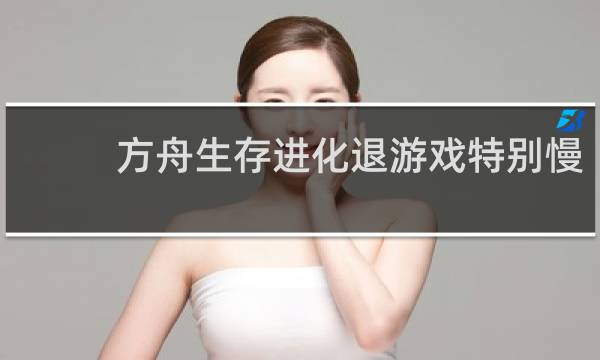 方舟生存进化退游戏特别慢