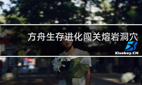 方舟生存进化闯关熔岩洞穴