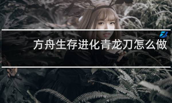 方舟生存进化青龙刀怎么做