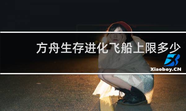 方舟生存进化飞船上限多少