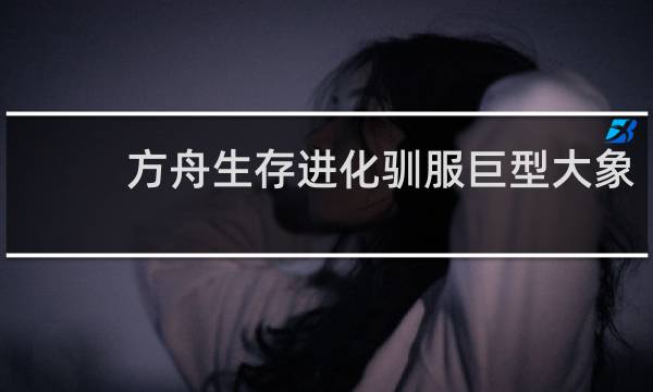 方舟生存进化驯服巨型大象
