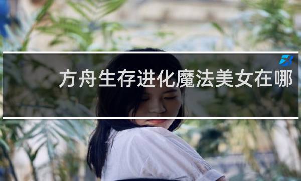方舟生存进化魔法美女在哪