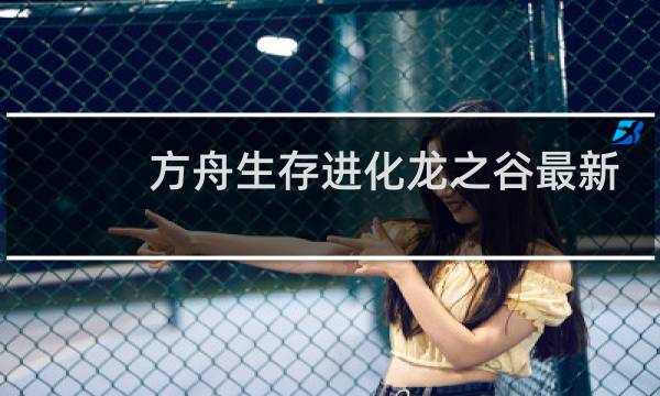 方舟生存进化龙之谷最新