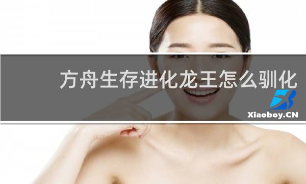 方舟生存进化龙王怎么驯化