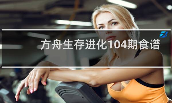 方舟生存进化104期食谱