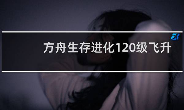 方舟生存进化120级飞升