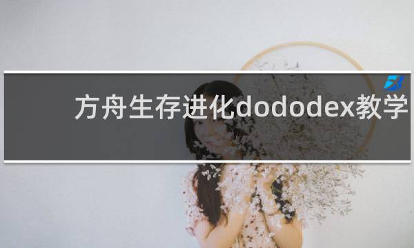 方舟生存进化dododex教学