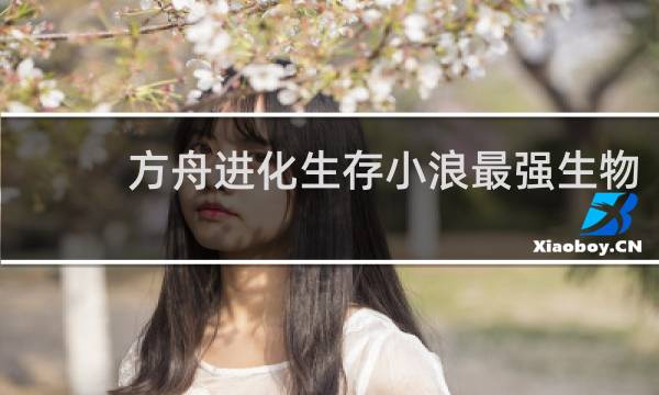 方舟进化生存小浪最强生物