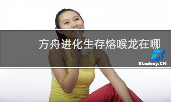 方舟进化生存熔喉龙在哪