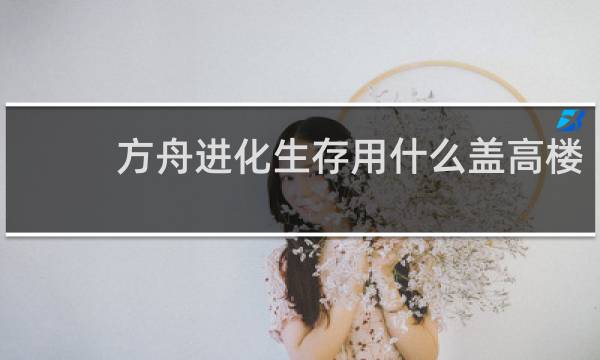 方舟进化生存用什么盖高楼