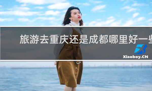 旅游去重庆还是成都哪里好一些
