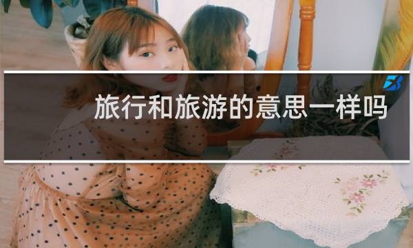 旅行和旅游的意思一样吗