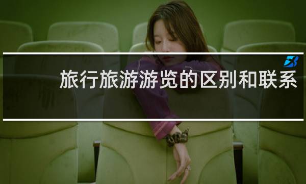旅行旅游游覽的區(qū)別和聯(lián)系