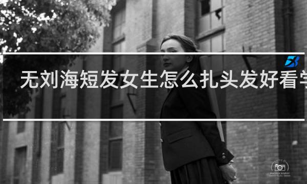 无刘海短发女生怎么扎头发好看学生