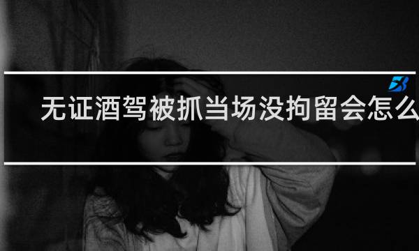 无证酒驾被抓当场没拘留会怎么样