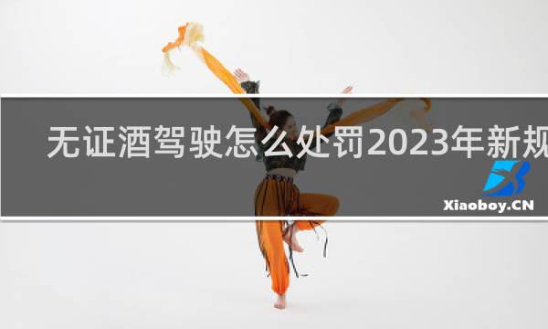 无证酒驾驶怎么处罚2023年新规定
