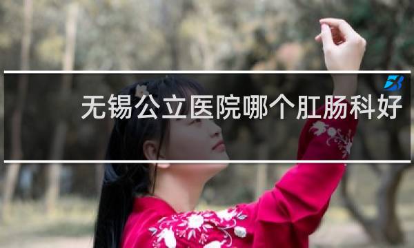 无锡公立医院哪个肛肠科好