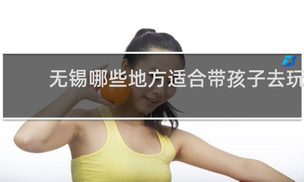 无锡哪些地方适合带孩子去玩