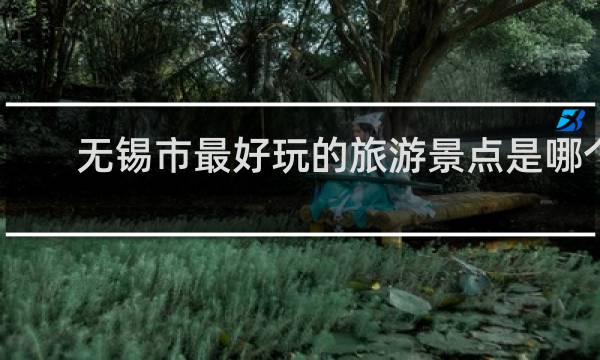 无锡市最好玩的旅游景点是哪个