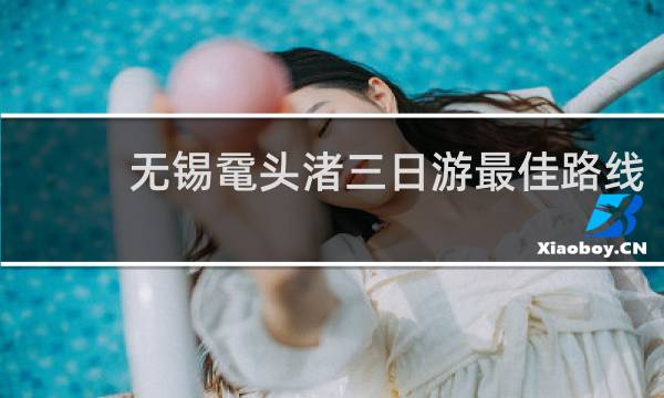 无锡鼋头渚三日游最佳路线