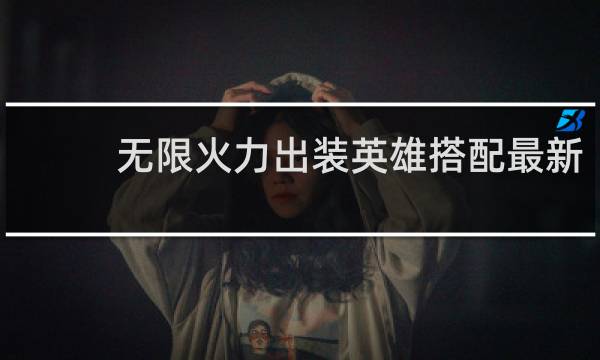 无限火力出装英雄搭配最新