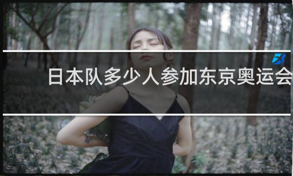 日本队多少人参加东京奥运会
