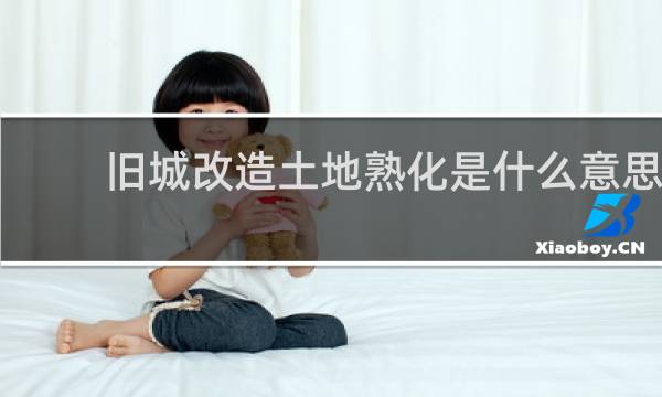 旧城改造土地熟化是什么意思