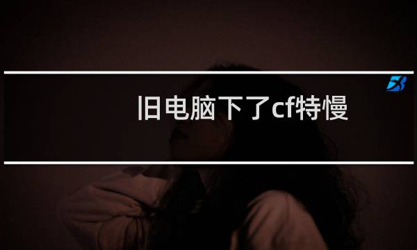 旧电脑下了cf特慢