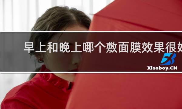 早上和晚上哪个敷面膜效果很好