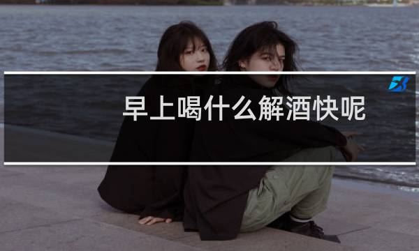 早上喝什么解酒快呢