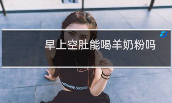 早上空肚能喝羊奶粉吗