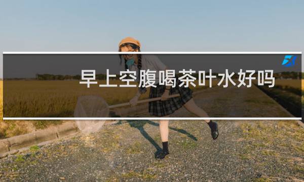 早上空腹喝茶叶水好吗