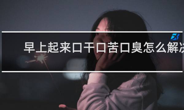 早上起来口干口苦口臭怎么解决