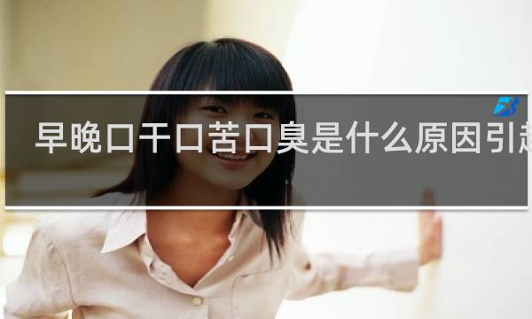 早晚口干口苦口臭是什么原因引起的