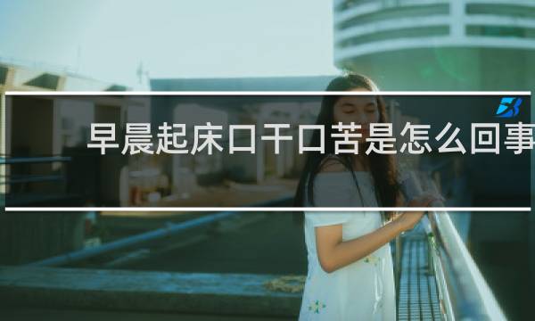 早晨起床口干口苦是怎么回事