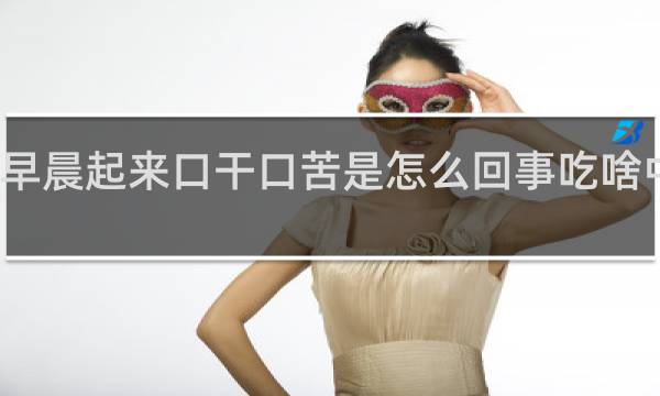 早晨起来口干口苦是怎么回事吃啥中成药