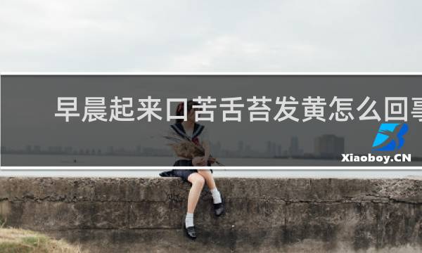 早晨起来口苦舌苔发黄怎么回事