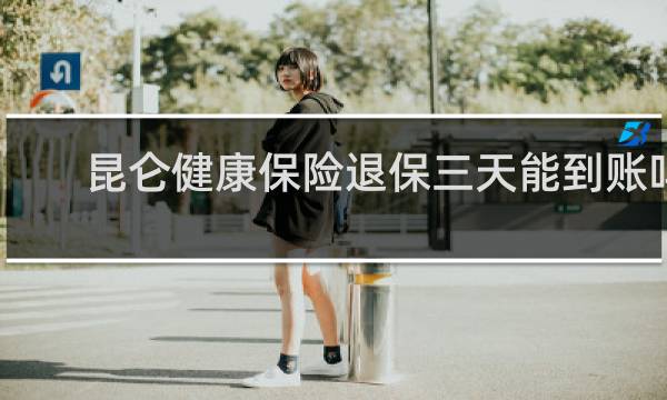 昆仑健康保险退保三天能到账吗