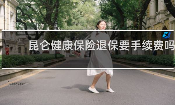 昆仑健康保险退保要手续费吗