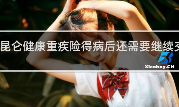 昆仑健康重疾险得病后还需要继续交费吗
