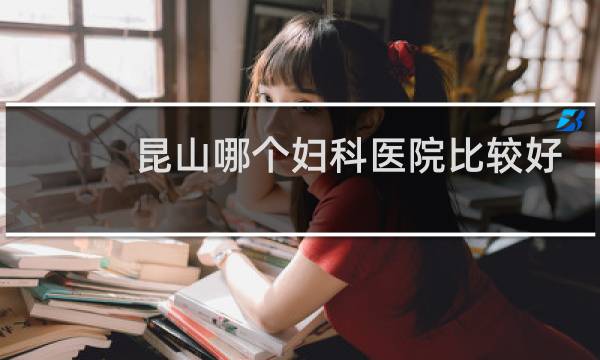 昆山哪个妇科医院比较好