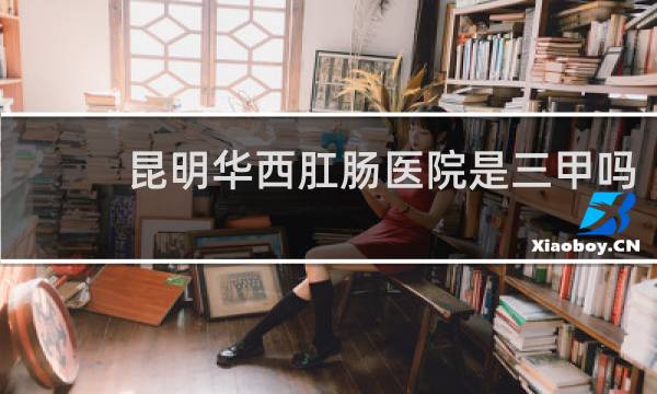 昆明华西肛肠医院是三甲吗