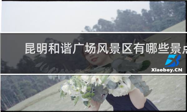 昆明和諧廣場風景區(qū)有哪些景點